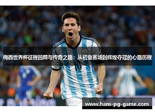 梅西世界杯征程回顾与传奇之路：从初登赛场到辉煌夺冠的心路历程