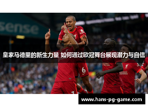 皇家马德里的新生力量 如何通过欧冠舞台展现潜力与自信