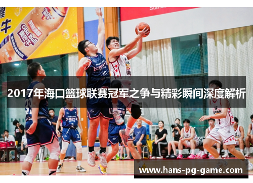 2017年海口篮球联赛冠军之争与精彩瞬间深度解析