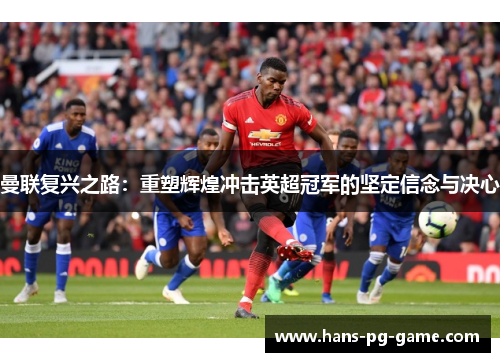 曼联复兴之路：重塑辉煌冲击英超冠军的坚定信念与决心