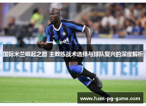 国际米兰崛起之路 主教练战术选择与球队复兴的深度解析