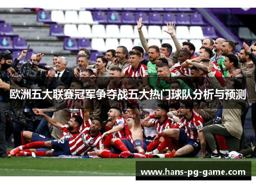 欧洲五大联赛冠军争夺战五大热门球队分析与预测