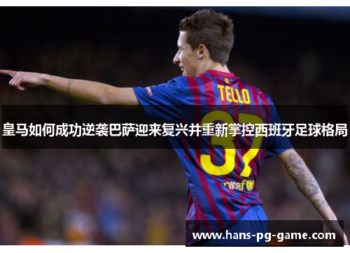 皇马如何成功逆袭巴萨迎来复兴并重新掌控西班牙足球格局