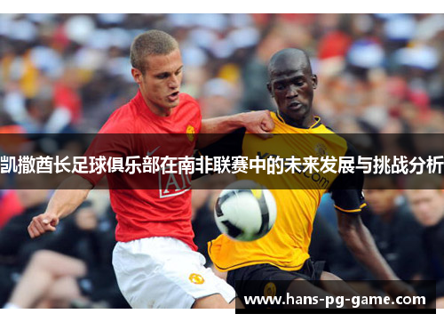 凯撒酋长足球俱乐部在南非联赛中的未来发展与挑战分析