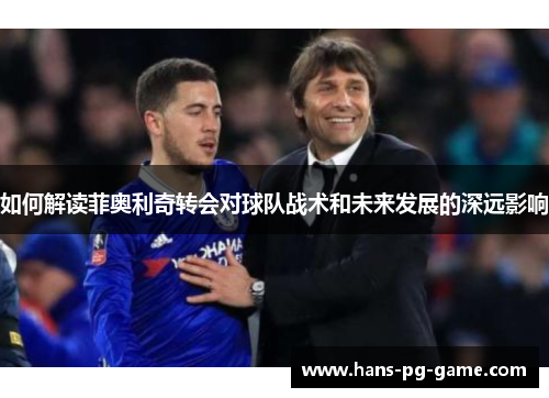 如何解读菲奥利奇转会对球队战术和未来发展的深远影响