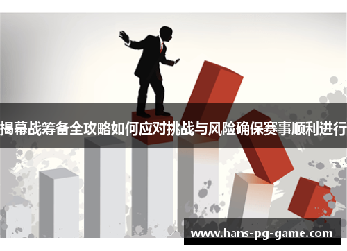 揭幕战筹备全攻略如何应对挑战与风险确保赛事顺利进行