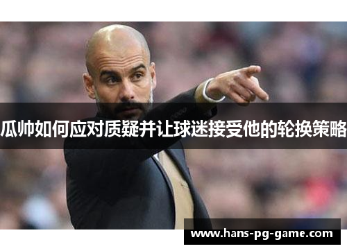 瓜帅如何应对质疑并让球迷接受他的轮换策略