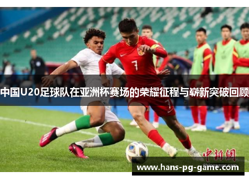 中国U20足球队在亚洲杯赛场的荣耀征程与崭新突破回顾