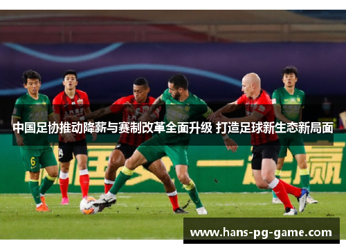 中国足协推动降薪与赛制改革全面升级 打造足球新生态新局面