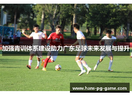 加强青训体系建设助力广东足球未来发展与提升