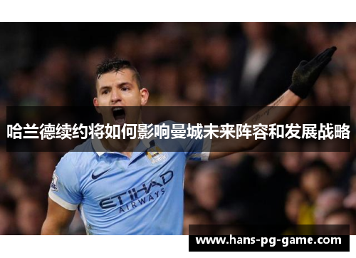 哈兰德续约将如何影响曼城未来阵容和发展战略