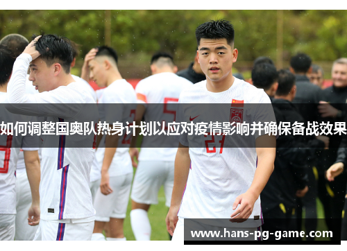 如何调整国奥队热身计划以应对疫情影响并确保备战效果