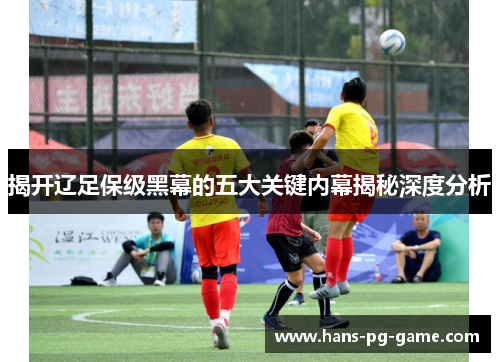 揭开辽足保级黑幕的五大关键内幕揭秘深度分析