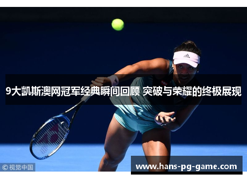 9大凯斯澳网冠军经典瞬间回顾 突破与荣耀的终极展现