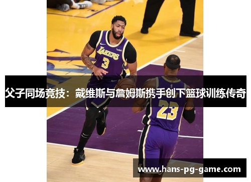 父子同场竞技：戴维斯与詹姆斯携手创下篮球训练传奇