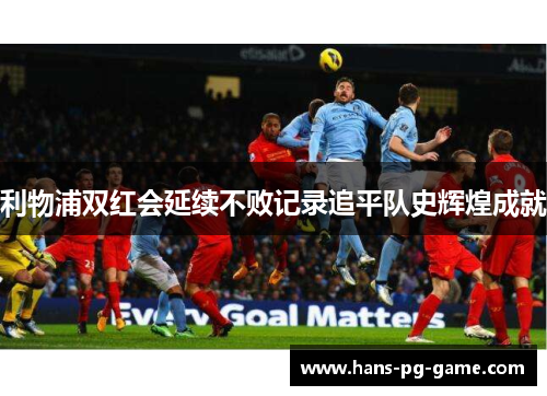 利物浦双红会延续不败记录追平队史辉煌成就
