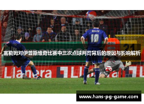 富勒姆对伊普斯维奇比赛中三次点球判罚背后的原因与影响解析