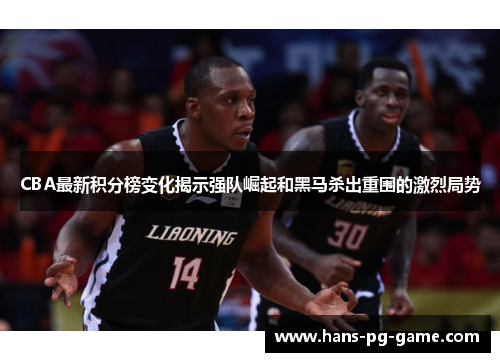 CBA最新积分榜变化揭示强队崛起和黑马杀出重围的激烈局势