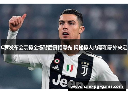 C罗发布会震惊全场背后真相曝光 揭秘惊人内幕和意外决定