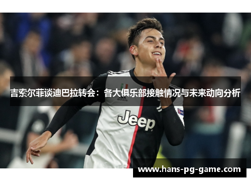吉索尔菲谈迪巴拉转会：各大俱乐部接触情况与未来动向分析