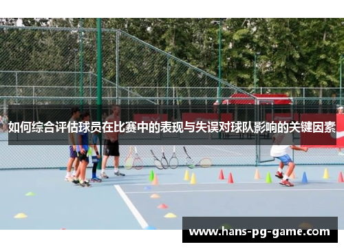 如何综合评估球员在比赛中的表现与失误对球队影响的关键因素