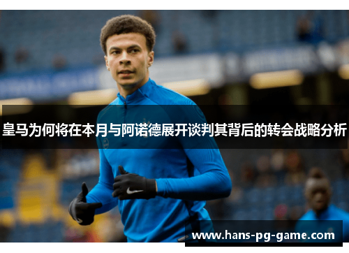 皇马为何将在本月与阿诺德展开谈判其背后的转会战略分析