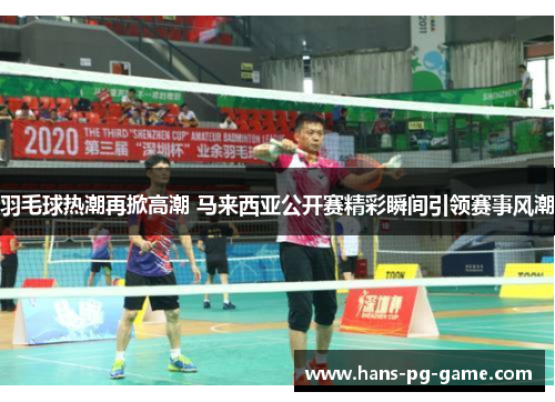 羽毛球热潮再掀高潮 马来西亚公开赛精彩瞬间引领赛事风潮