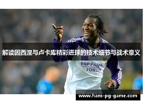 解读因西涅与卢卡库精彩进球的技术细节与战术意义