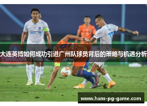 大连英博如何成功引进广州队球员背后的策略与机遇分析