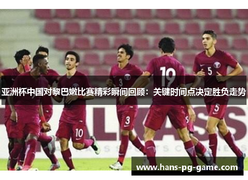 亚洲杯中国对黎巴嫩比赛精彩瞬间回顾：关键时间点决定胜负走势