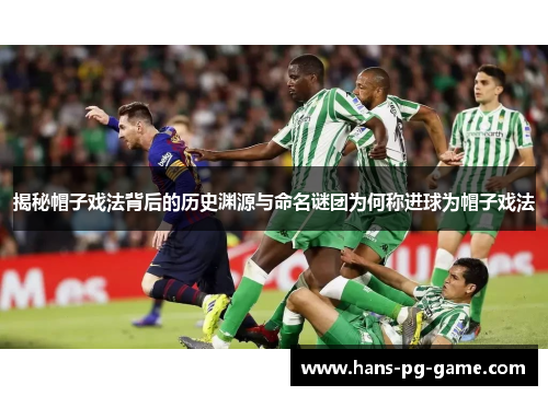 揭秘帽子戏法背后的历史渊源与命名谜团为何称进球为帽子戏法