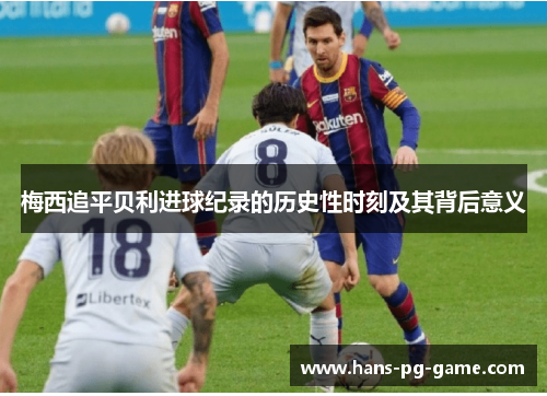 梅西追平贝利进球纪录的历史性时刻及其背后意义