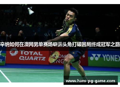 辛纳如何在澳网男单赛场崭露头角打破困局终成冠军之路