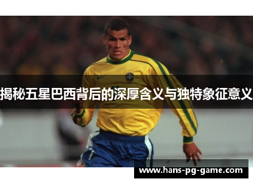 揭秘五星巴西背后的深厚含义与独特象征意义