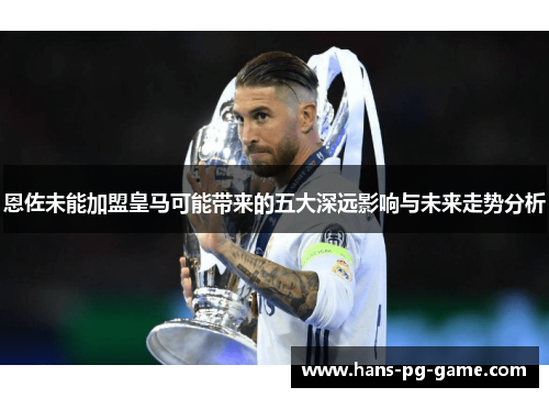 恩佐未能加盟皇马可能带来的五大深远影响与未来走势分析