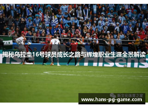 揭秘乌拉圭16号球员成长之路与辉煌职业生涯全景解读