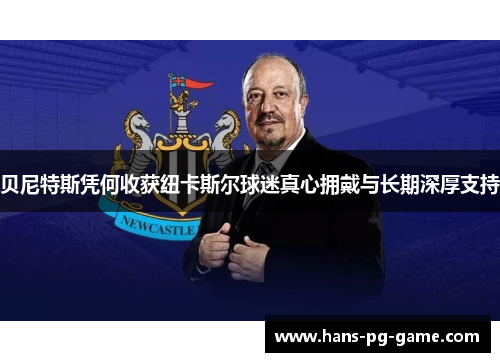 贝尼特斯凭何收获纽卡斯尔球迷真心拥戴与长期深厚支持