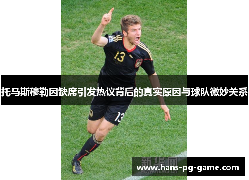 托马斯穆勒因缺席引发热议背后的真实原因与球队微妙关系