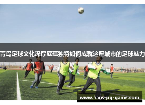 青岛足球文化深厚底蕴独特如何成就这座城市的足球魅力