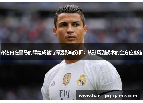 齐达内在皇马的辉煌成就与深远影响分析：从球场到战术的全方位塑造