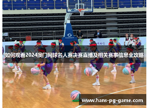 如何观看2024澳门网球名人赛决赛直播及相关赛事信息全攻略