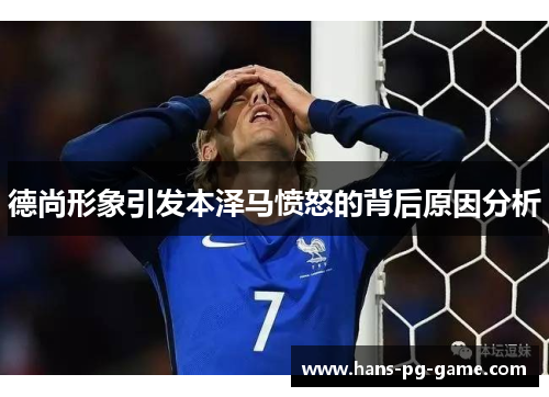 德尚形象引发本泽马愤怒的背后原因分析