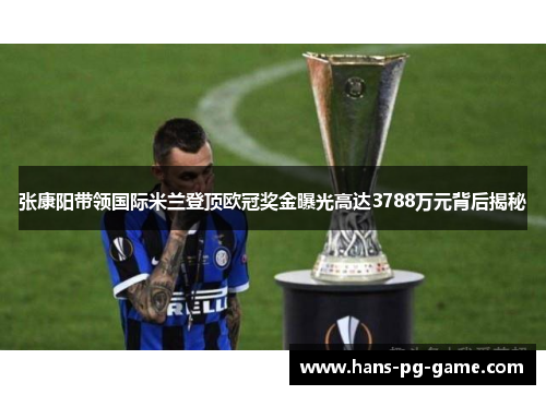 张康阳带领国际米兰登顶欧冠奖金曝光高达3788万元背后揭秘