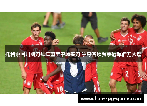 托利索回归助力拜仁重塑中场实力 争夺各项赛事冠军潜力大增