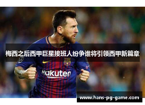 梅西之后西甲巨星接班人纷争谁将引领西甲新篇章