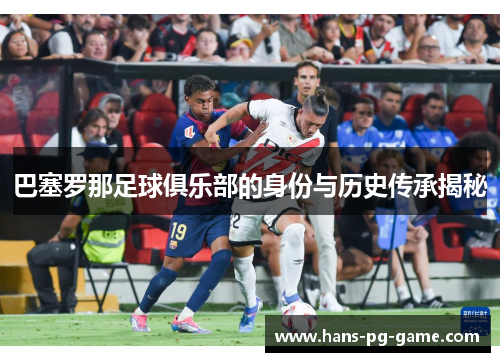 巴塞罗那足球俱乐部的身份与历史传承揭秘
