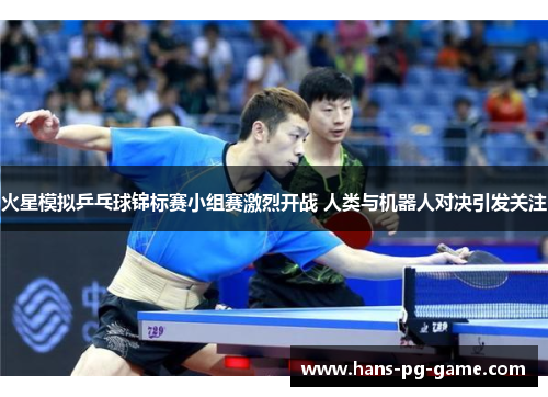 火星模拟乒乓球锦标赛小组赛激烈开战 人类与机器人对决引发关注