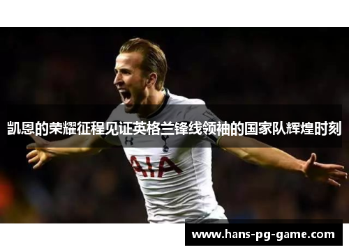 凯恩的荣耀征程见证英格兰锋线领袖的国家队辉煌时刻