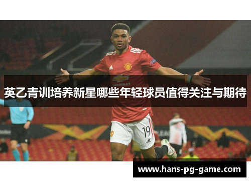 英乙青训培养新星哪些年轻球员值得关注与期待