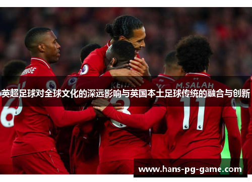 英超足球对全球文化的深远影响与英国本土足球传统的融合与创新